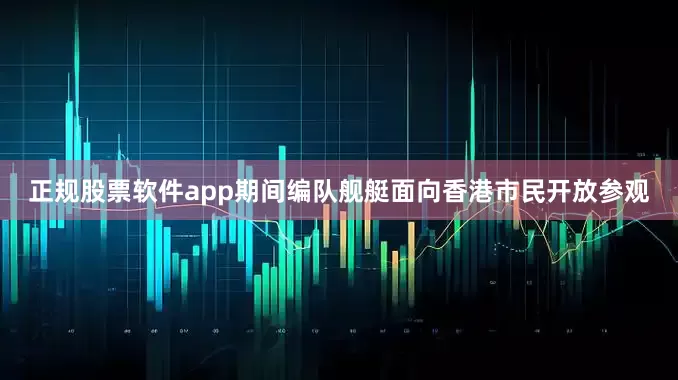 正规股票软件app期间编队舰艇面向香港市民开放参观