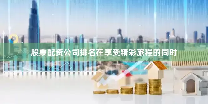股票配资公司排名在享受精彩旅程的同时