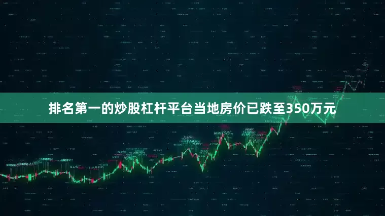 排名第一的炒股杠杆平台当地房价已跌至350万元