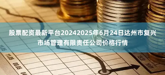 股票配资最新平台20242025年6月24日达州市复兴市场管理有限责任公司价格行情
