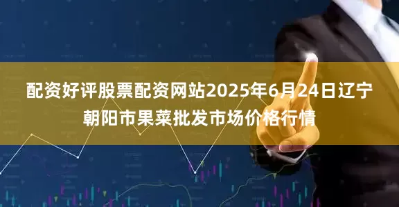配资好评股票配资网站2025年6月24日辽宁朝阳市果菜批发市场价格行情