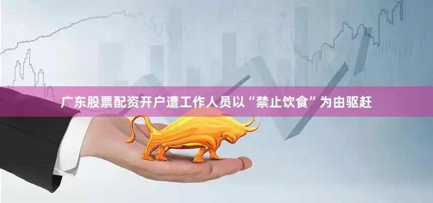 广东股票配资开户遭工作人员以“禁止饮食”为由驱赶