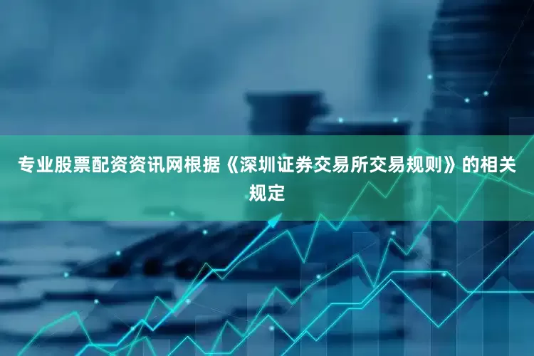 专业股票配资资讯网根据《深圳证券交易所交易规则》的相关规定