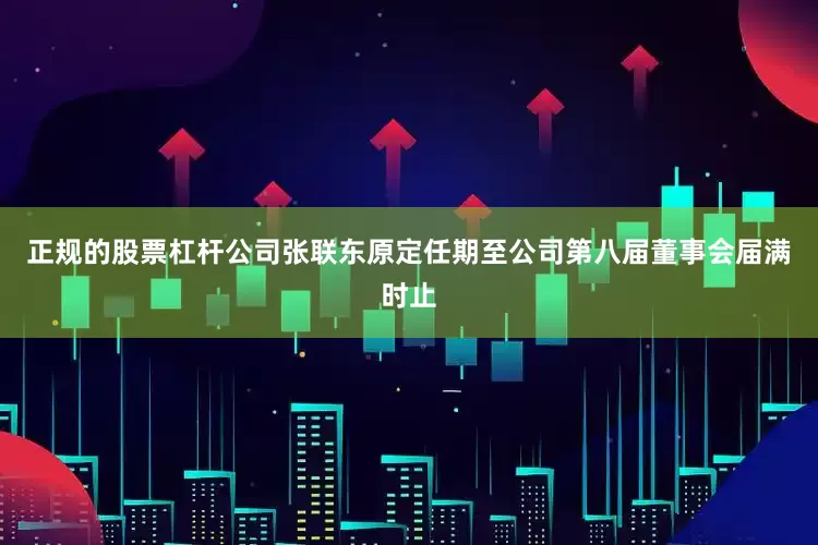 正规的股票杠杆公司张联东原定任期至公司第八届董事会届满时止