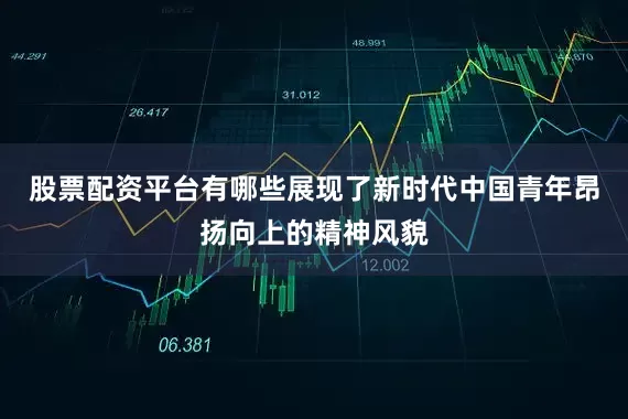 股票配资平台有哪些展现了新时代中国青年昂扬向上的精神风貌