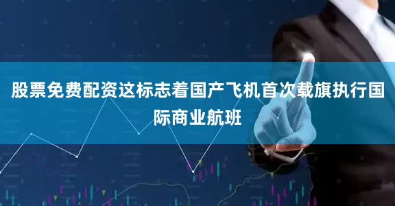股票免费配资这标志着国产飞机首次载旗执行国际商业航班