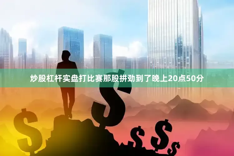 炒股杠杆实盘打比赛那股拼劲到了晚上20点50分