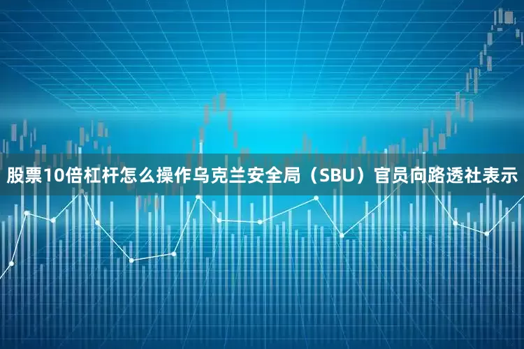 股票10倍杠杆怎么操作乌克兰安全局（SBU）官员向路透社表示