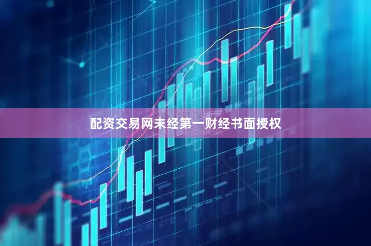 配资交易网未经第一财经书面授权